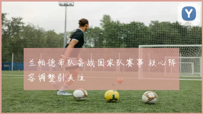 兰帕德率队备战国家队赛事 核心阵容调整引关注