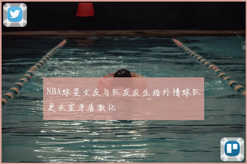 NBA球星女友与队友发生婚外情球队更衣室矛盾激化
