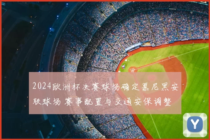 2024欧洲杯决赛球场确定慕尼黑安联球场 赛事配置与交通安保调整