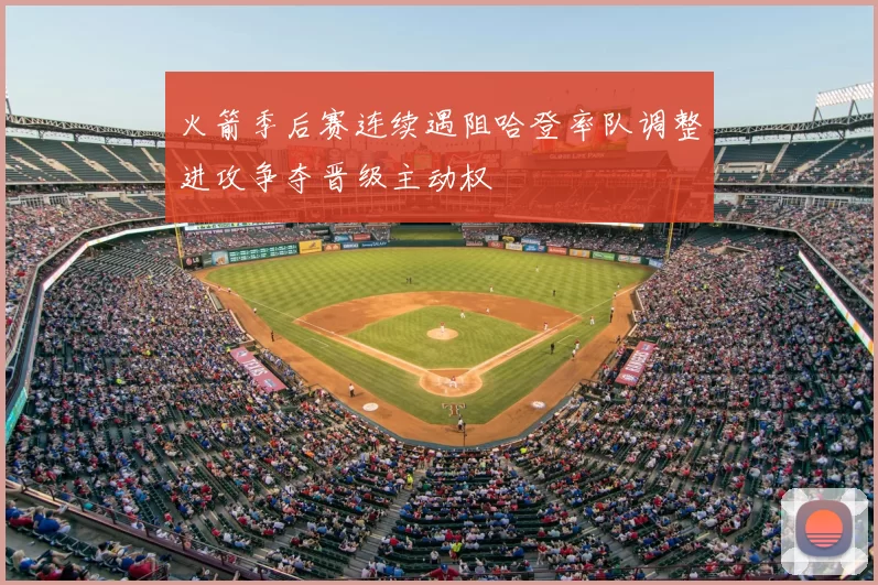 火箭季后赛连续遇阻哈登率队调整进攻争夺晋级主动权