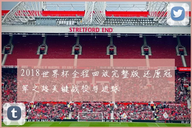 2018世界杯全程回放完整版 还原冠军之路关键战役与进球