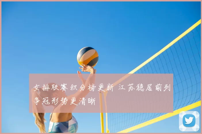 女排联赛积分榜更新 江苏稳居前列争冠形势更清晰