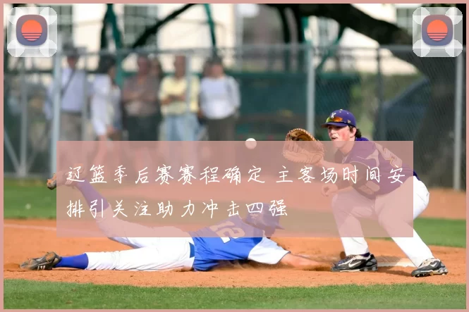 辽篮季后赛赛程确定 主客场时间安排引关注助力冲击四强