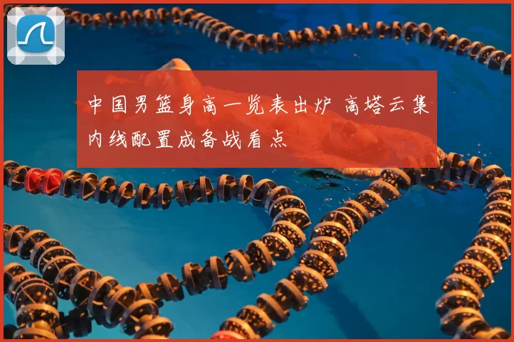 中国男篮身高一览表出炉 高塔云集内线配置成备战看点