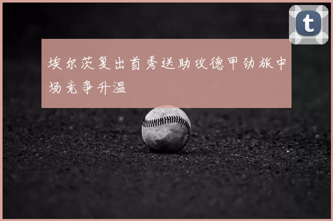埃尔茨复出首秀送助攻德甲劲旅中场竞争升温