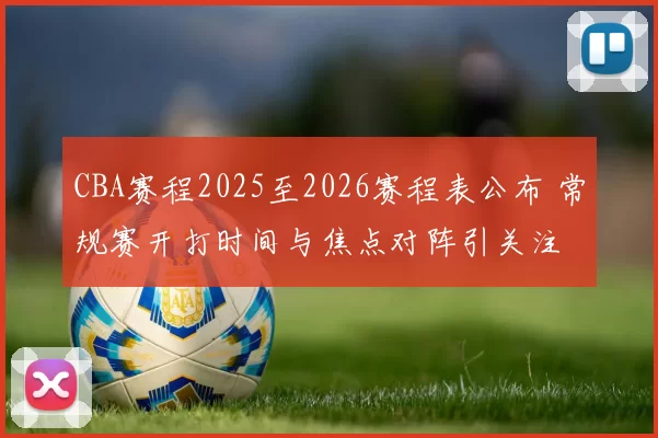 CBA赛程2025至2026赛程表公布 常规赛开打时间与焦点对阵引关注