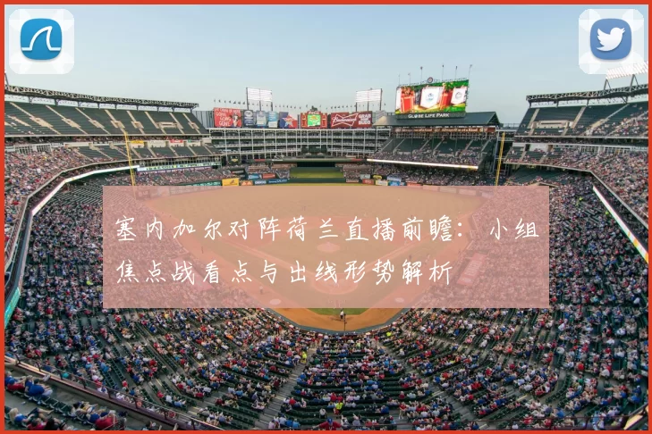 塞内加尔对阵荷兰直播前瞻：小组焦点战看点与出线形势解析