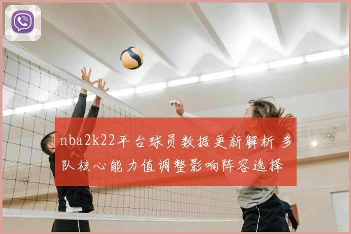 nba2k22平台球员数据更新解析 多队核心能力值调整影响阵容选择