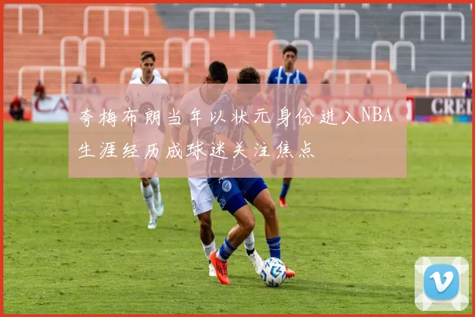 夸梅布朗当年以状元身份进入NBA 生涯经历成球迷关注焦点