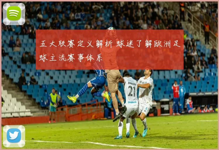 五大联赛定义解析 球迷了解欧洲足球主流赛事体系