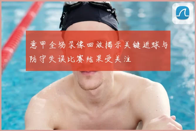 意甲全场录像回放揭示关键进球与防守失误比赛结果受关注