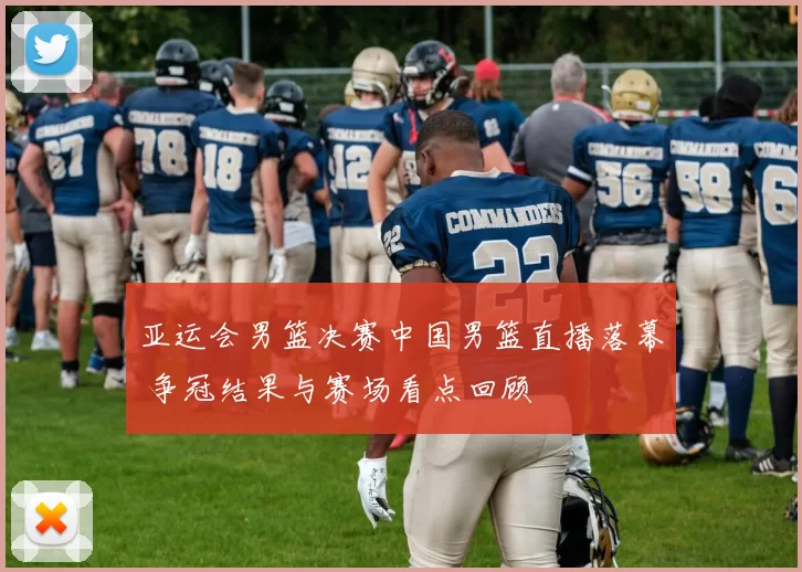 亚运会男篮决赛中国男篮直播落幕 争冠结果与赛场看点回顾