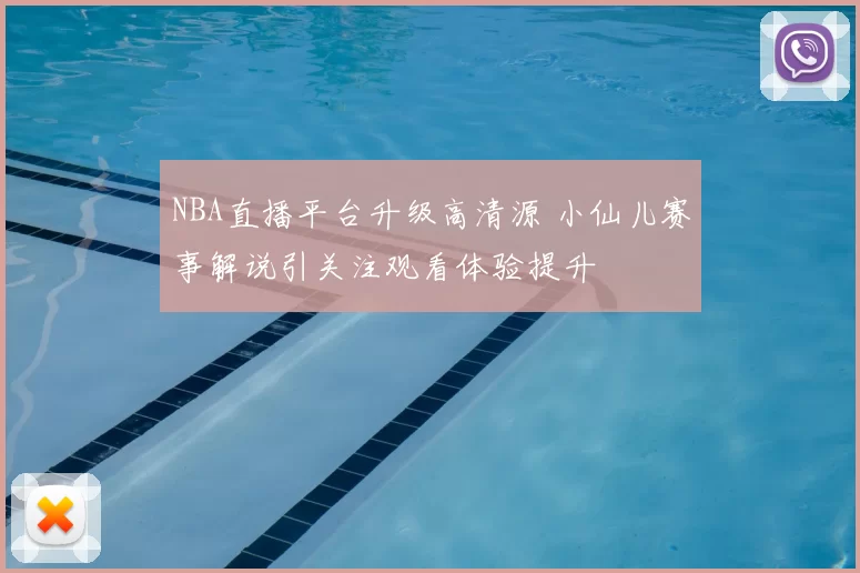 NBA直播平台升级高清源 小仙儿赛事解说引关注观看体验提升