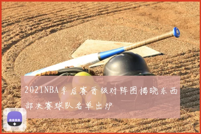 2021NBA季后赛晋级对阵图揭晓东西部决赛球队名单出炉