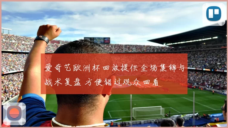 爱奇艺欧洲杯回放提供全场集锦与战术复盘 方便错过观众回看