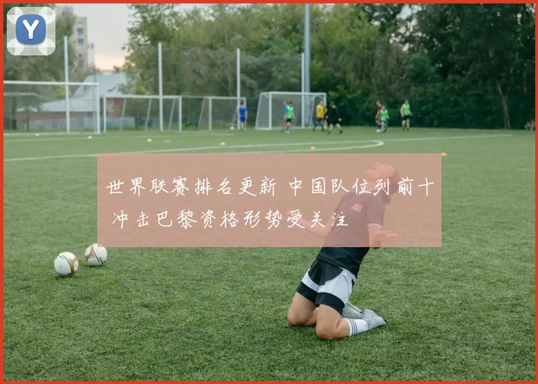 世界联赛排名更新 中国队位列前十 冲击巴黎资格形势受关注
