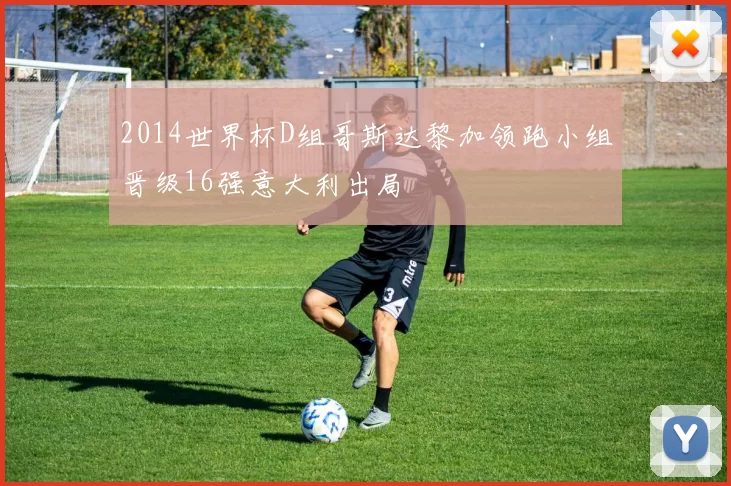 2014世界杯D组哥斯达黎加领跑小组晋级16强意大利出局