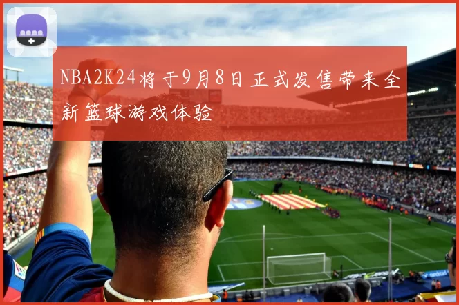 NBA2K24将于9月8日正式发售带来全新篮球游戏体验