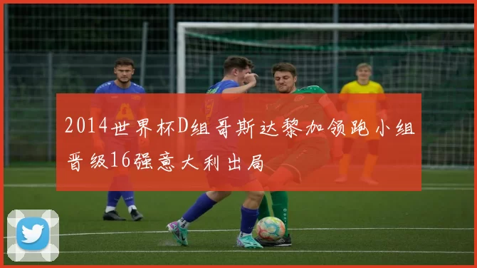 2014世界杯D组哥斯达黎加领跑小组晋级16强意大利出局