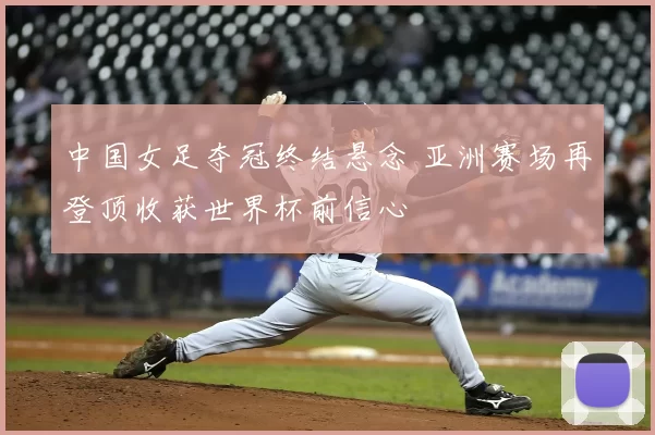 中国女足夺冠终结悬念 亚洲赛场再登顶收获世界杯前信心