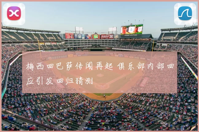 梅西回巴萨传闻再起 俱乐部内部回应引发回归猜测