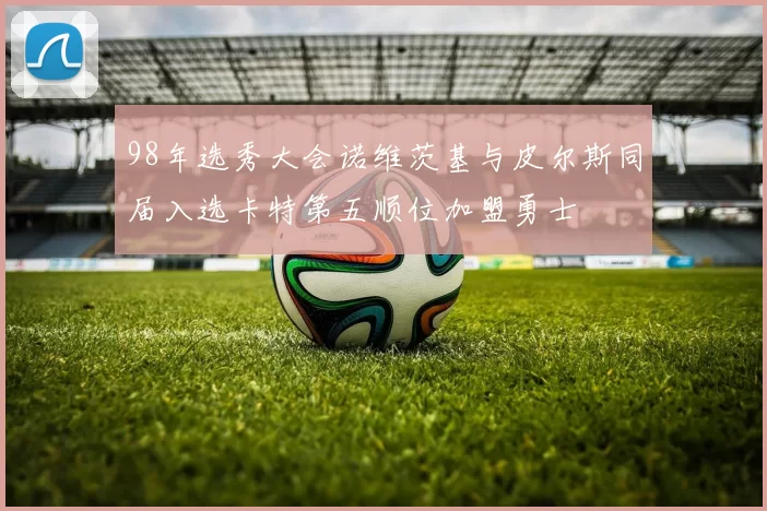 98年选秀大会诺维茨基与皮尔斯同届入选卡特第五顺位加盟勇士