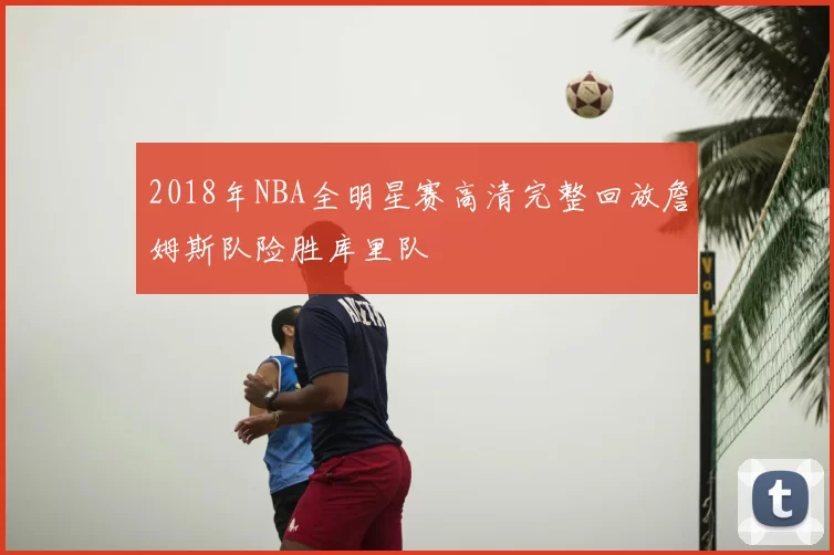 2018年NBA全明星赛高清完整回放詹姆斯队险胜库里队