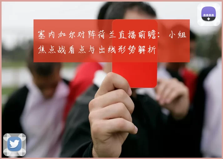 塞内加尔对阵荷兰直播前瞻：小组焦点战看点与出线形势解析