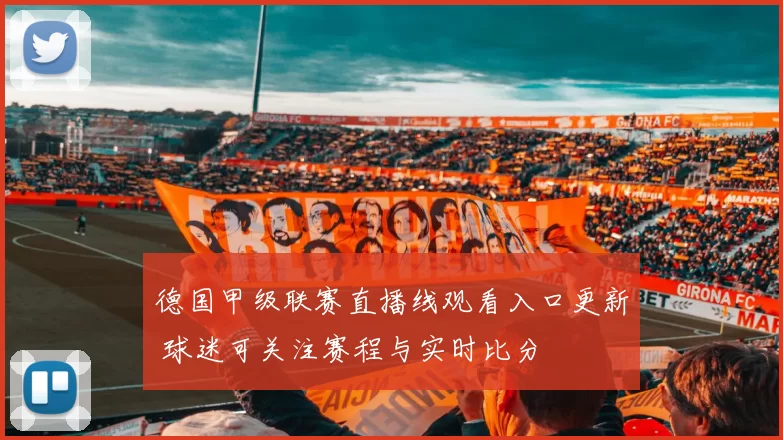 德国甲级联赛直播线观看入口更新 球迷可关注赛程与实时比分