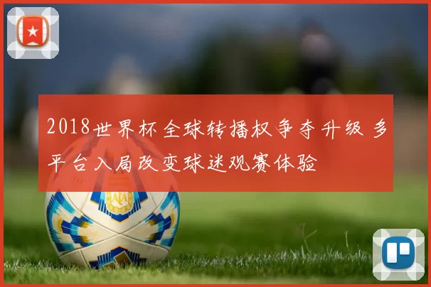 2018世界杯全球转播权争夺升级 多平台入局改变球迷观赛体验