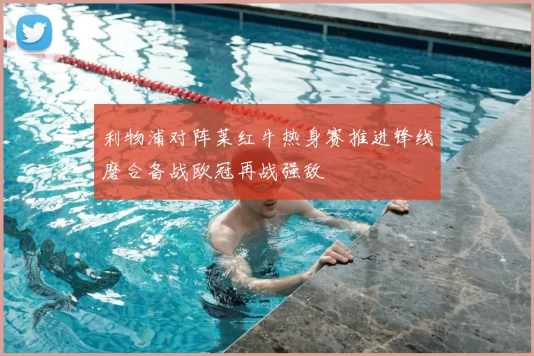 利物浦对阵莱红牛热身赛推进锋线磨合备战欧冠再战强敌