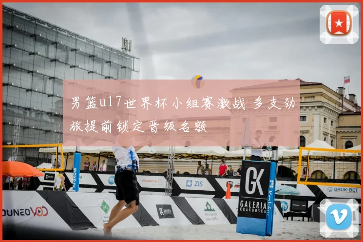 男篮u17世界杯小组赛激战 多支劲旅提前锁定晋级名额