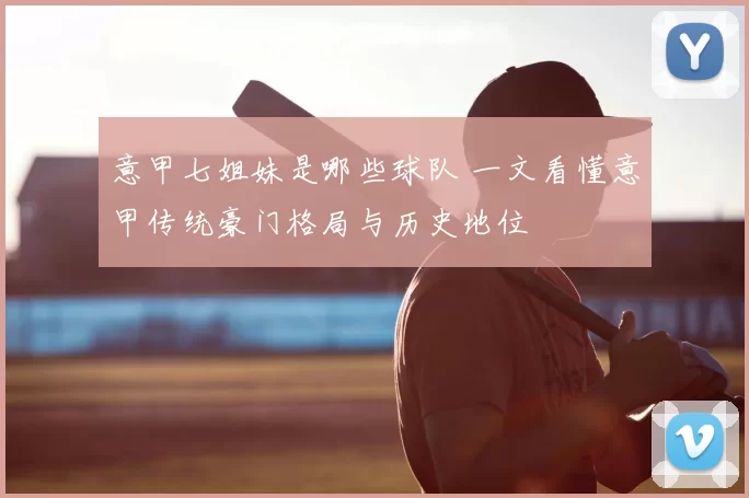 意甲七姐妹是哪些球队 一文看懂意甲传统豪门格局与历史地位