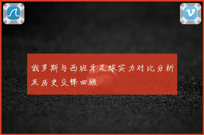 俄罗斯与西班牙足球实力对比分析及历史交锋回顾