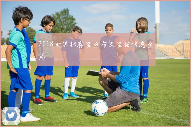 2018世界杯赛场分布及场馆信息全览