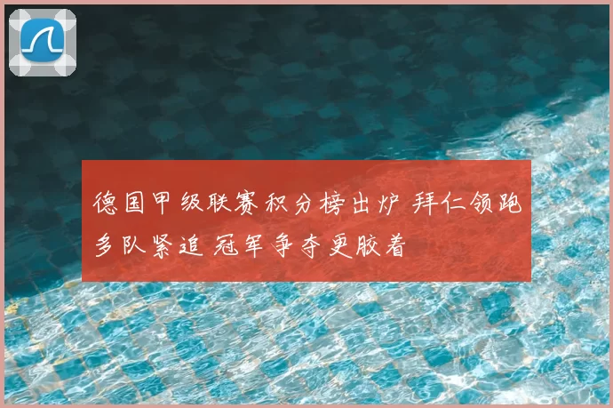 德国甲级联赛积分榜出炉 拜仁领跑多队紧追 冠军争夺更胶着