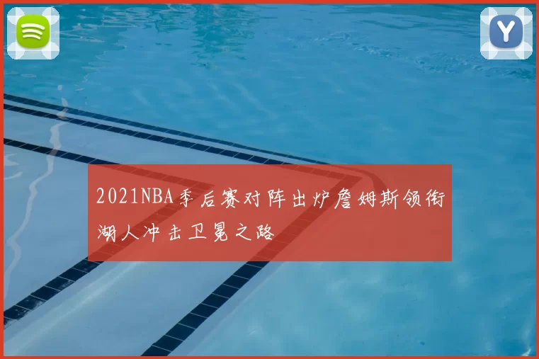 2021NBA季后赛对阵出炉詹姆斯领衔湖人冲击卫冕之路