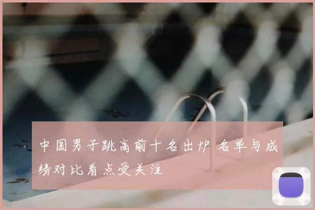 中国男子跳高前十名出炉 名单与成绩对比看点受关注