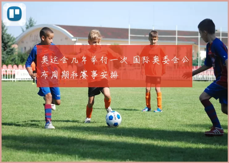 奥运会几年举行一次 国际奥委会公布周期和赛事安排
