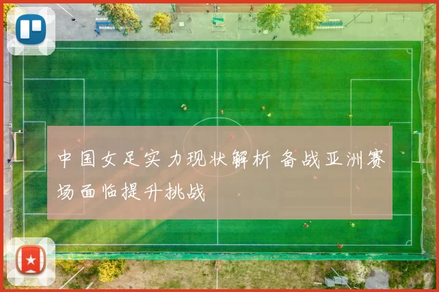 中国女足实力现状解析 备战亚洲赛场面临提升挑战