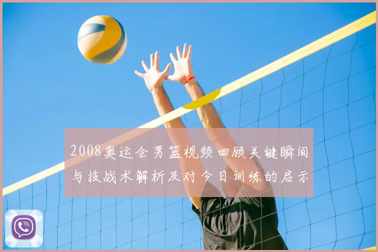 2008奥运会男篮视频回顾关键瞬间与技战术解析及对今日训练的启示
