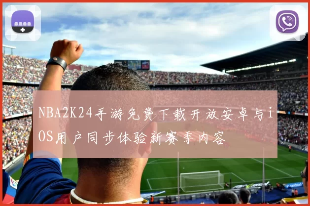 NBA2K24手游免费下载开放安卓与iOS用户同步体验新赛季内容