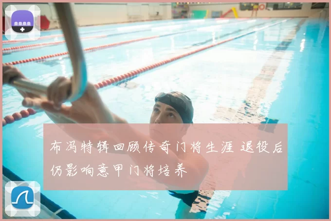 布冯特辑回顾传奇门将生涯 退役后仍影响意甲门将培养