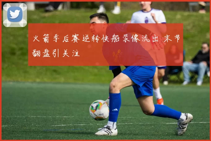 火箭季后赛逆转快船录像流出 末节翻盘引关注