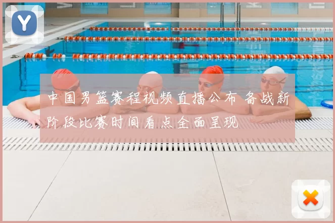 中国男篮赛程视频直播公布 备战新阶段比赛时间看点全面呈现