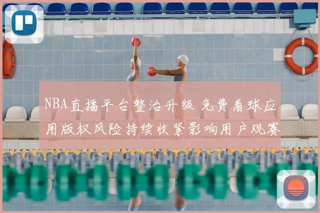 NBA直播平台整治升级 免费看球应用版权风险持续收紧影响用户观赛体验