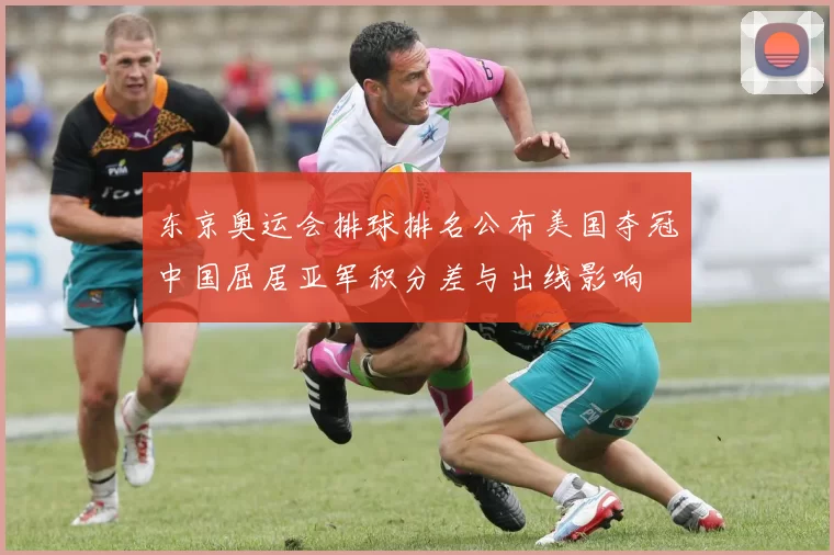 东京奥运会排球排名公布美国夺冠中国屈居亚军积分差与出线影响