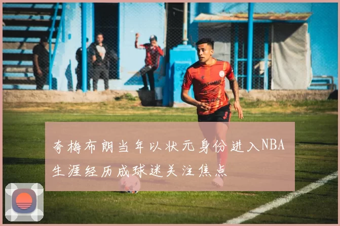 夸梅布朗当年以状元身份进入NBA 生涯经历成球迷关注焦点